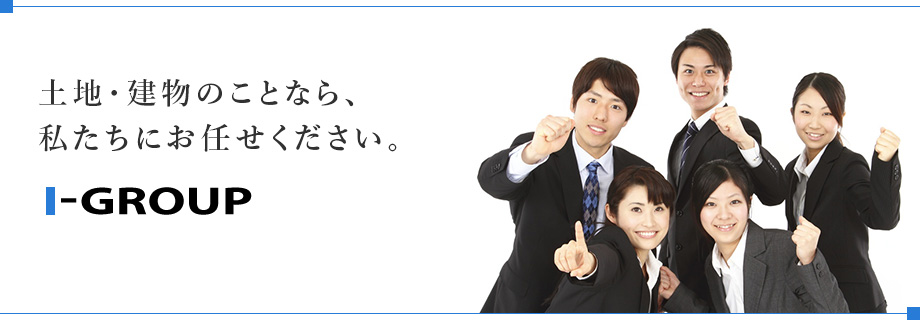 土地・建物のことなら、私たちにお任せください。I-GROUP