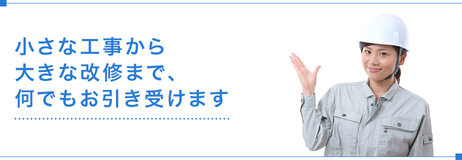 小さな工事から大きな改修まで、何でもお引き受けます